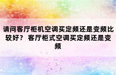 请问客厅柜机空调买定频还是变频比较好？ 客厅柜式空调买定频还是变频